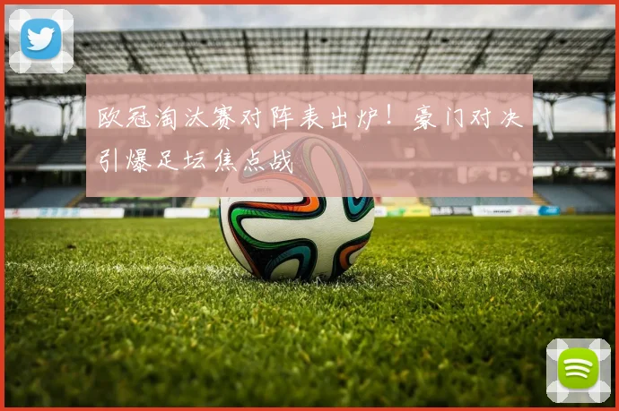 欧冠淘汰赛对阵表出炉！豪门对决引爆足坛焦点战