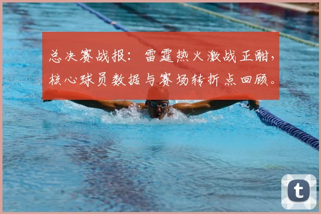 总决赛战报：雷霆热火激战正酣，核心球员数据与赛场转折点回顾。