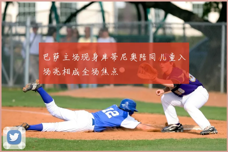 巴萨主场现身库蒂尼奥陪同儿童入场亮相成全场焦点