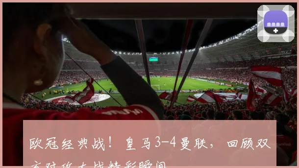 欧冠经典战！皇马3-4曼联，回顾双方对攻大战精彩瞬间