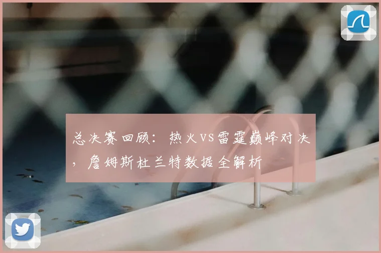 总决赛回顾：热火vs雷霆巅峰对决，詹姆斯杜兰特数据全解析