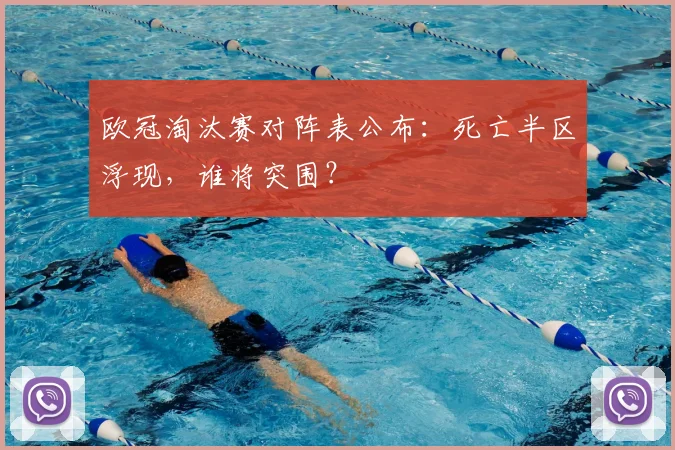 欧冠淘汰赛对阵表公布：死亡半区浮现，谁将突围？