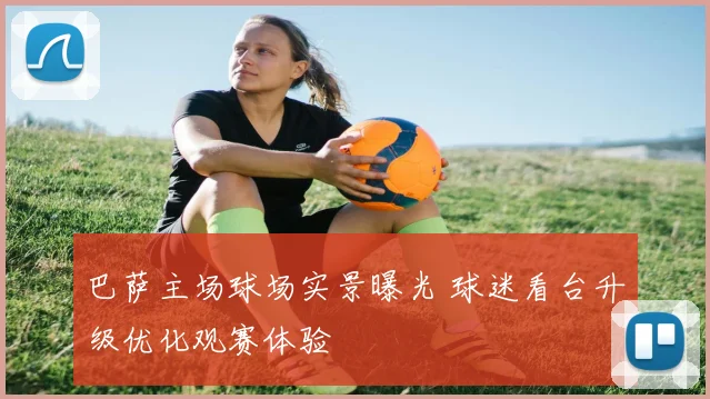 巴萨主场球场实景曝光 球迷看台升级优化观赛体验