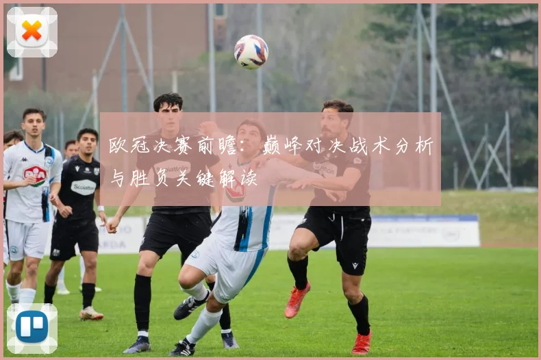 欧冠决赛前瞻：巅峰对决战术分析与胜负关键解读