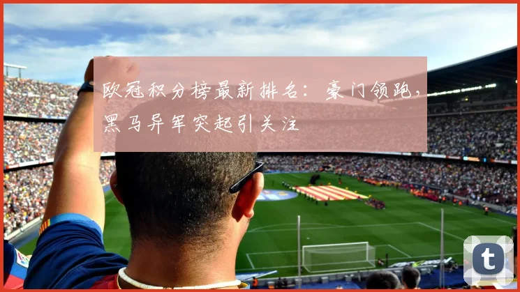 欧冠积分榜最新排名：豪门领跑，黑马异军突起引关注