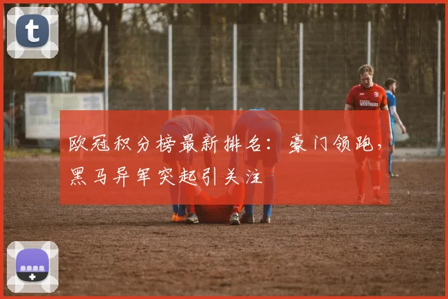 欧冠积分榜最新排名：豪门领跑，黑马异军突起引关注