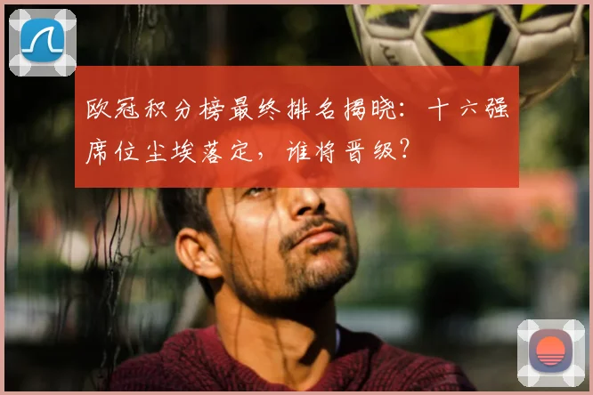 欧冠积分榜最终排名揭晓：十六强席位尘埃落定，谁将晋级？