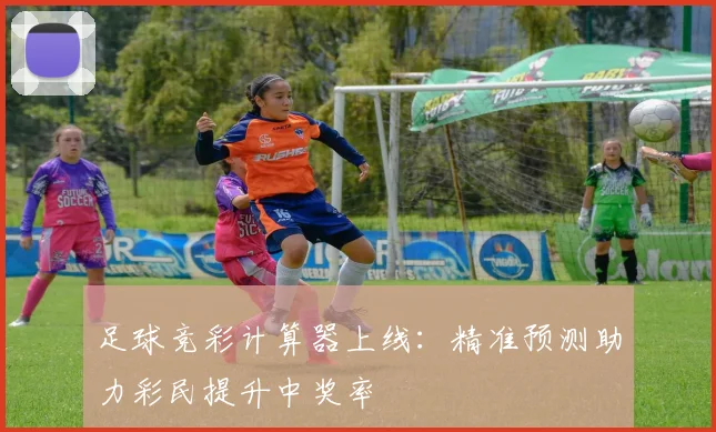 足球竞彩计算器上线：精准预测助力彩民提升中奖率