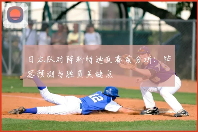 日本队对阵科特迪瓦赛前分析：阵容预测与胜负关键点