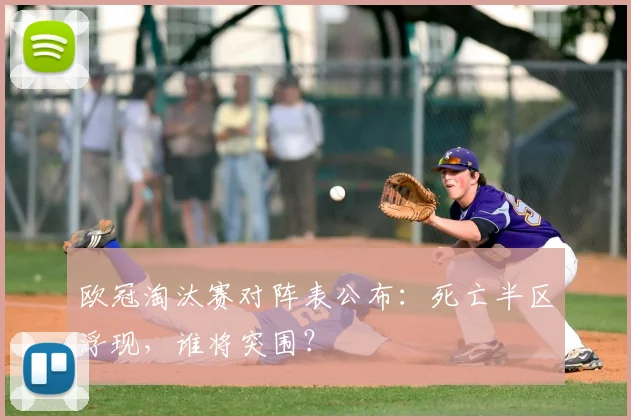 欧冠淘汰赛对阵表公布：死亡半区浮现，谁将突围？