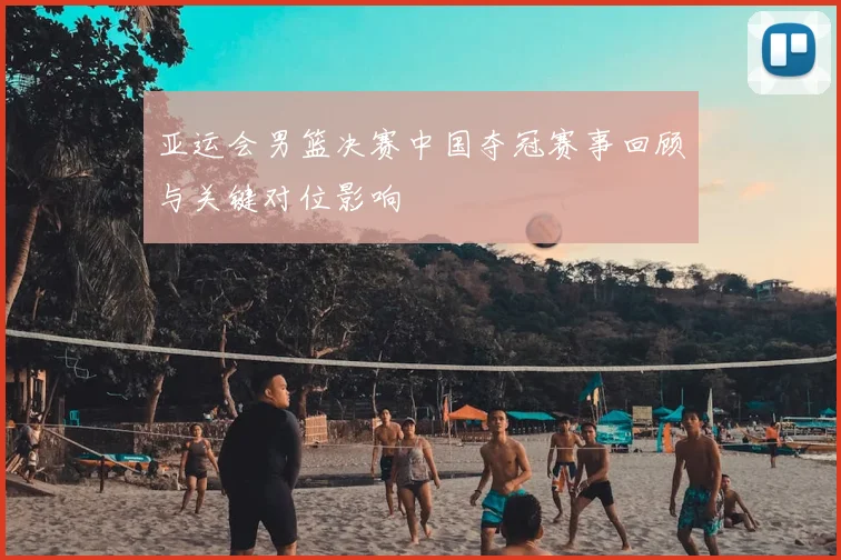 亚运会男篮决赛中国夺冠赛事回顾与关键对位影响