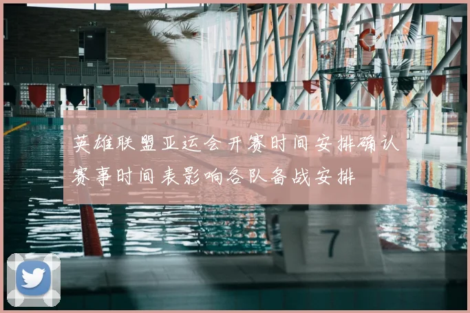 英雄联盟亚运会开赛时间安排确认赛事时间表影响各队备战安排