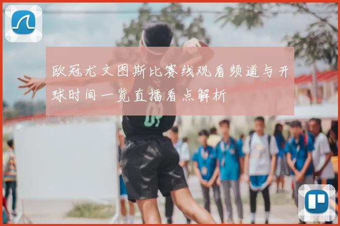 欧冠尤文图斯比赛线观看频道与开球时间一览直播看点解析