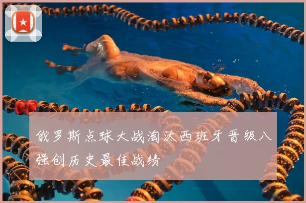 俄罗斯点球大战淘汰西班牙晋级八强创历史最佳战绩